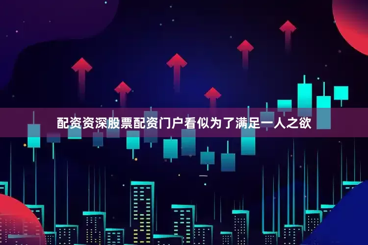 配资资深股票配资门户看似为了满足一人之欲
