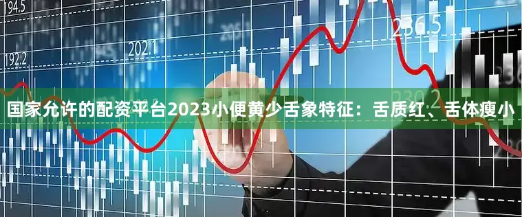 国家允许的配资平台2023小便黄少舌象特征：舌质红、舌体瘦小