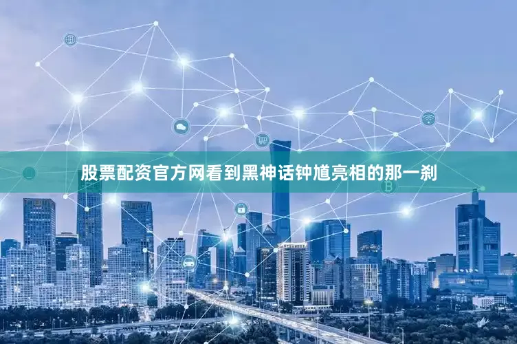 股票配资官方网看到黑神话钟馗亮相的那一刹