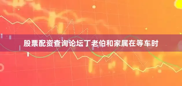 股票配资查询论坛丁老伯和家属在等车时