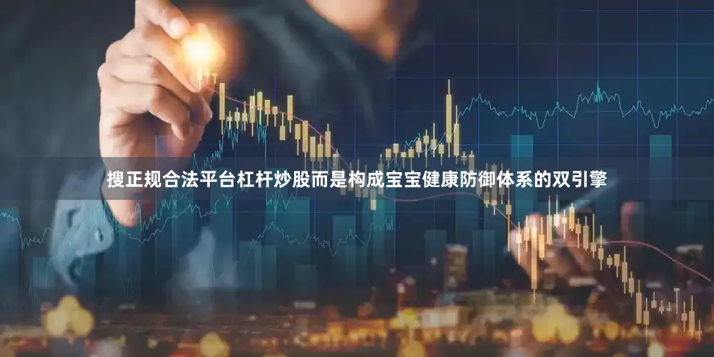 搜正规合法平台杠杆炒股而是构成宝宝健康防御体系的双引擎
