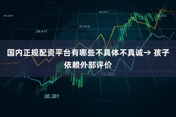 国内正规配资平台有哪些不具体不真诚→ 孩子依赖外部评价