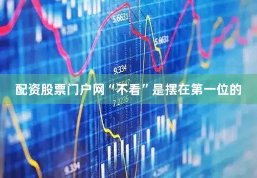 配资股票门户网“不看”是摆在第一位的