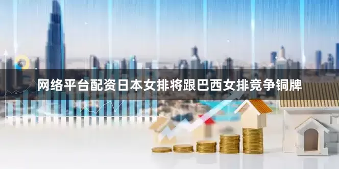 网络平台配资日本女排将跟巴西女排竞争铜牌