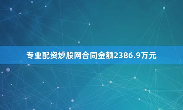 专业配资炒股网合同金额2386.9万元