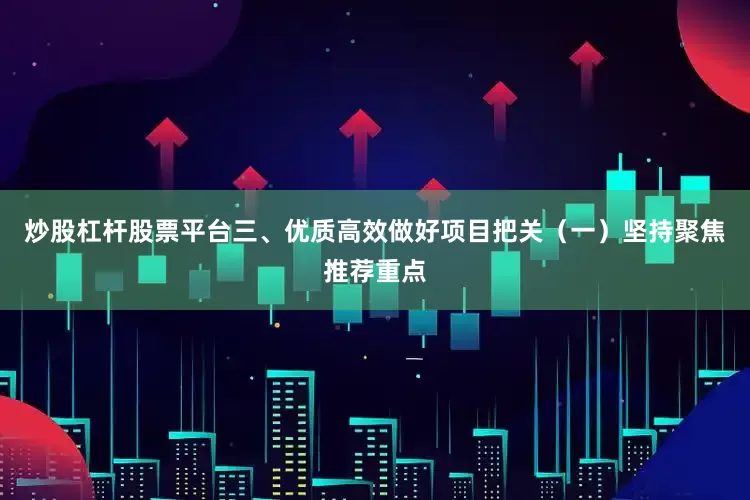 炒股杠杆股票平台三、优质高效做好项目把关（一）坚持聚焦推荐重点