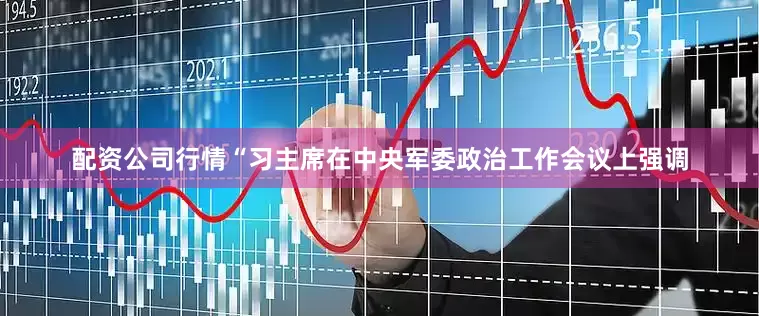 配资公司行情“习主席在中央军委政治工作会议上强调