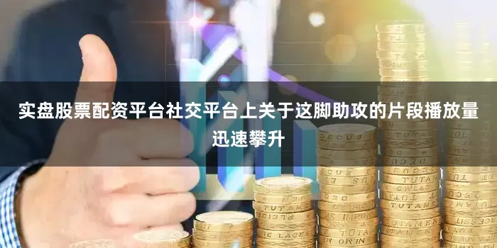 实盘股票配资平台社交平台上关于这脚助攻的片段播放量迅速攀升